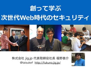 創って学ぶ  
次世代Web時代のセキュリティ
株式会社 jig.jp 代表取締役社長 福野泰介
@taisukef http://fukuno.jig.jp/
 