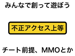 不正アクセス上等
チート前提、MMOとか
みんなで創って遊ぼう
 