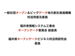 一般社団オープン＆ビッグデータ地方創生推進機構
利活用普及委員
福井県情報システム工業会
オープンデータ委員会 副座長
福井県オープンデータビジネス利活用研究会
委員
 