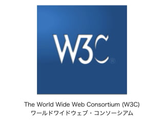 The World Wide Web Consortium (W3C)
ワールドワイドウェブ・コンソーシアム
 