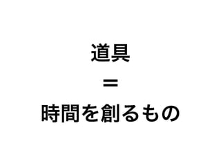 道具
＝
時間を創るもの
 