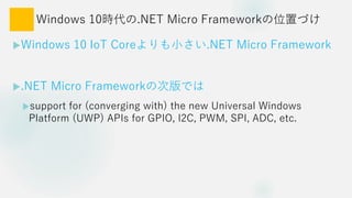 Windows 10r.NET Micro FrameworkλäŤ
?Windows 10 IoT CoreС.NET Micro Framework
?.NET Micro FrameworkδΰǤ
?support for (converging with) the new Universal Windows
Platform (UWP) APIs for GPIO, I2C, PWM, SPI, ADC, etc.
 