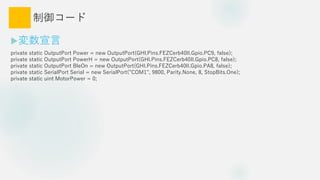 `
?
private static OutputPort Power = new OutputPort(GHI.Pins.FEZCerb40II.Gpio.PC9, false);
private static OutputPort PowerH = new OutputPort(GHI.Pins.FEZCerb40II.Gpio.PC8, false);
private static OutputPort BleOn = new OutputPort(GHI.Pins.FEZCerb40II.Gpio.PA8, false);
private static SerialPort Serial = new SerialPort("COM1", 9800, Parity.None, 8, StopBits.One);
private static uint MotorPower = 0;
 