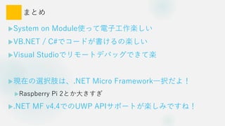 ޤȤ
?System on ModuleʹäӹS
?VB.NET / C#ǥ`ɤΘS
?Visual Studioǥ`ȥǥХåǤƘS
?Fڤxk֫ϡ.NET Micro Frameworkһk裡
?Raspberry Pi 2Ȥ󤭤
?.NET MF v4.4ǤUWP APIݩ`ȤSߤǤͣ
 