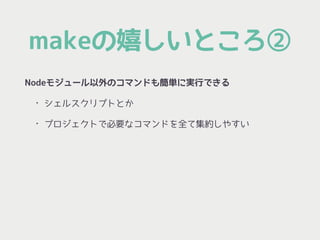 makeの嬉しいところ②
Nodeモジュール以外のコマンドも簡単に実行できる
• シェルスクリプトとか
• プロジェクトで必要なコマンドを全て集約しやすい
 