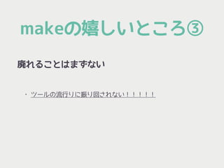 makeの嬉しいところ③
廃れることはまずない
• ツールの流行りに振り回されない！！！！！
 
