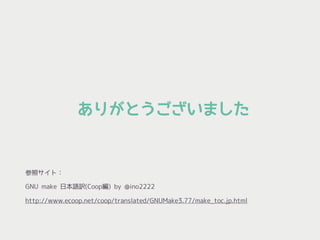 ありがとうございました
参照サイト：
GNU make 日本語訳(Coop編) by @ino2222
http://www.ecoop.net/coop/translated/GNUMake3.77/make_toc.jp.html
 