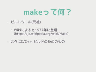 makeって何？
• ビルドツール(元祖)
• Wikiによると1977年に登場 
(https://ja.wikipedia.org/wiki/Make)
• 元々はC/C++ ビルドのためのもの
 
