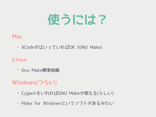 使うには？
Mac
• XCodeがはいっていればOK (GNU Make)
Linux
• Gnu Make標準装備
Windows(つらい)
• CygwinをいれればGNU Makeが使える(らしい)
• Make for Windowsというソフトがあるみたい
 