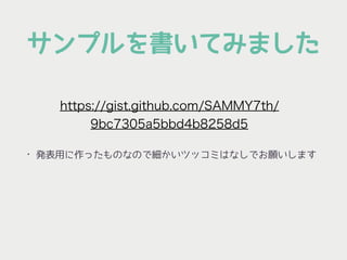 サンプルを書いてみました
• 発表用に作ったものなので細かいツッコミはなしでお願いします
https://gist.github.com/SAMMY7th/
9bc7305a5bbd4b8258d5
 