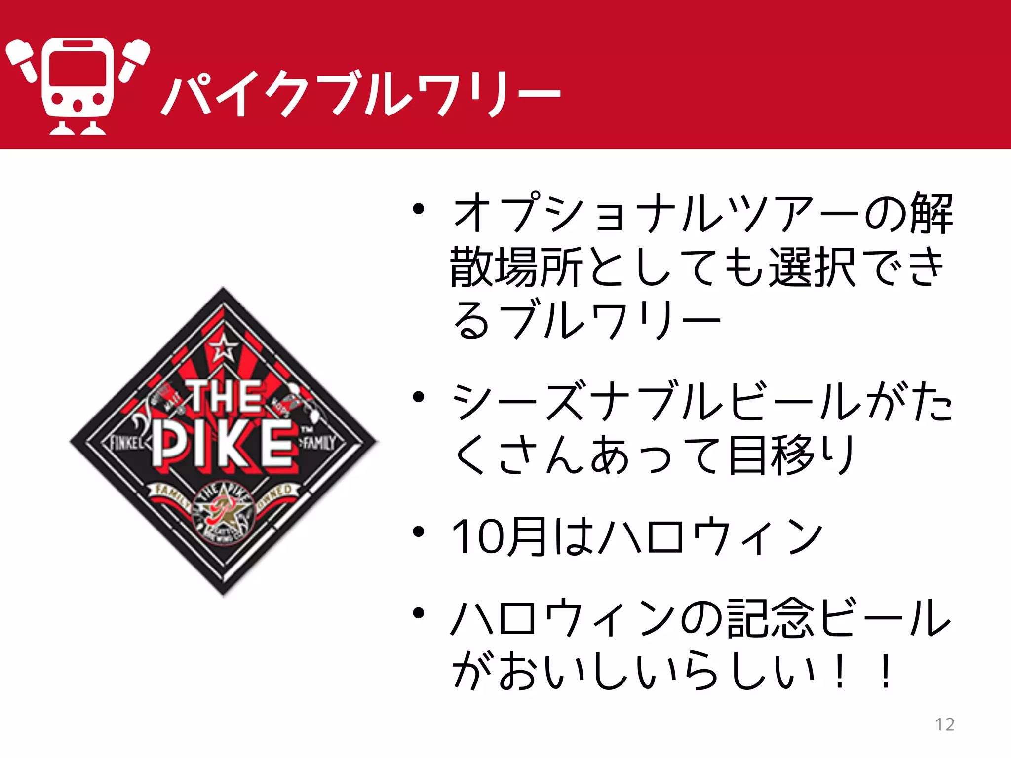 12
パイクブルワリー
• オプショナルツアーの解
散場所としても選択でき
るブルワリー
• シーズナブルビールがた
くさんあって目移り
• 10月はハロウィン
• ハロウィンの記念ビール
がおいしいらしい！！
 