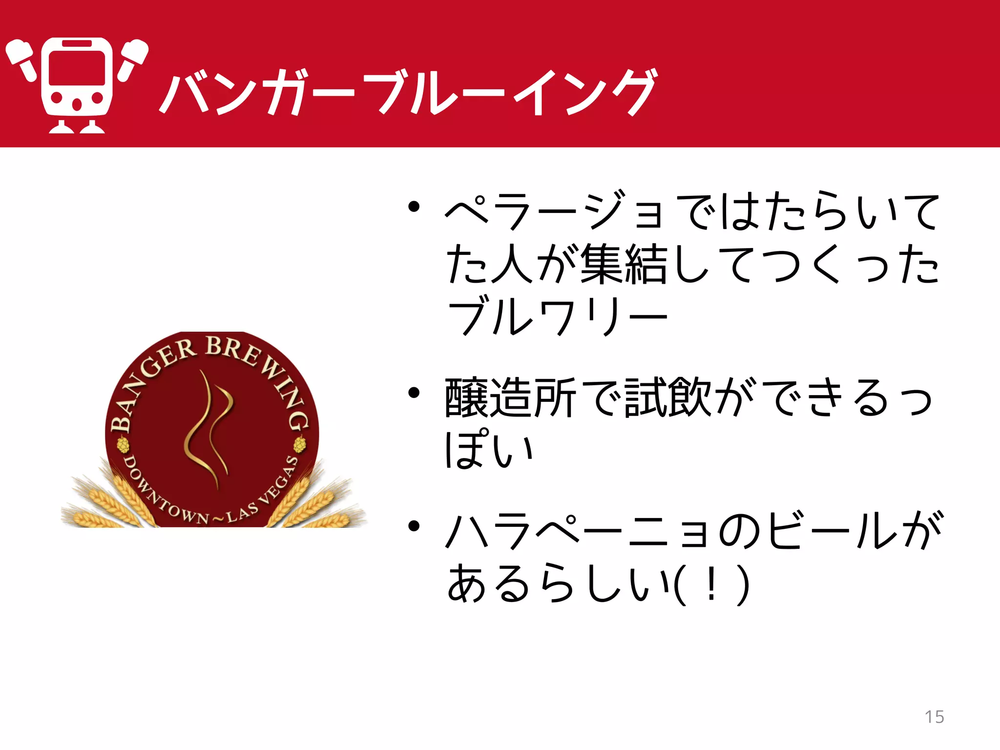 15
バンガーブルーイング
• ペラージョではたらいて
た人が集結してつくった
ブルワリー
• 醸造所で試飲ができるっ
ぽい
• ハラペーニョのビールが
あるらしい(！)
 