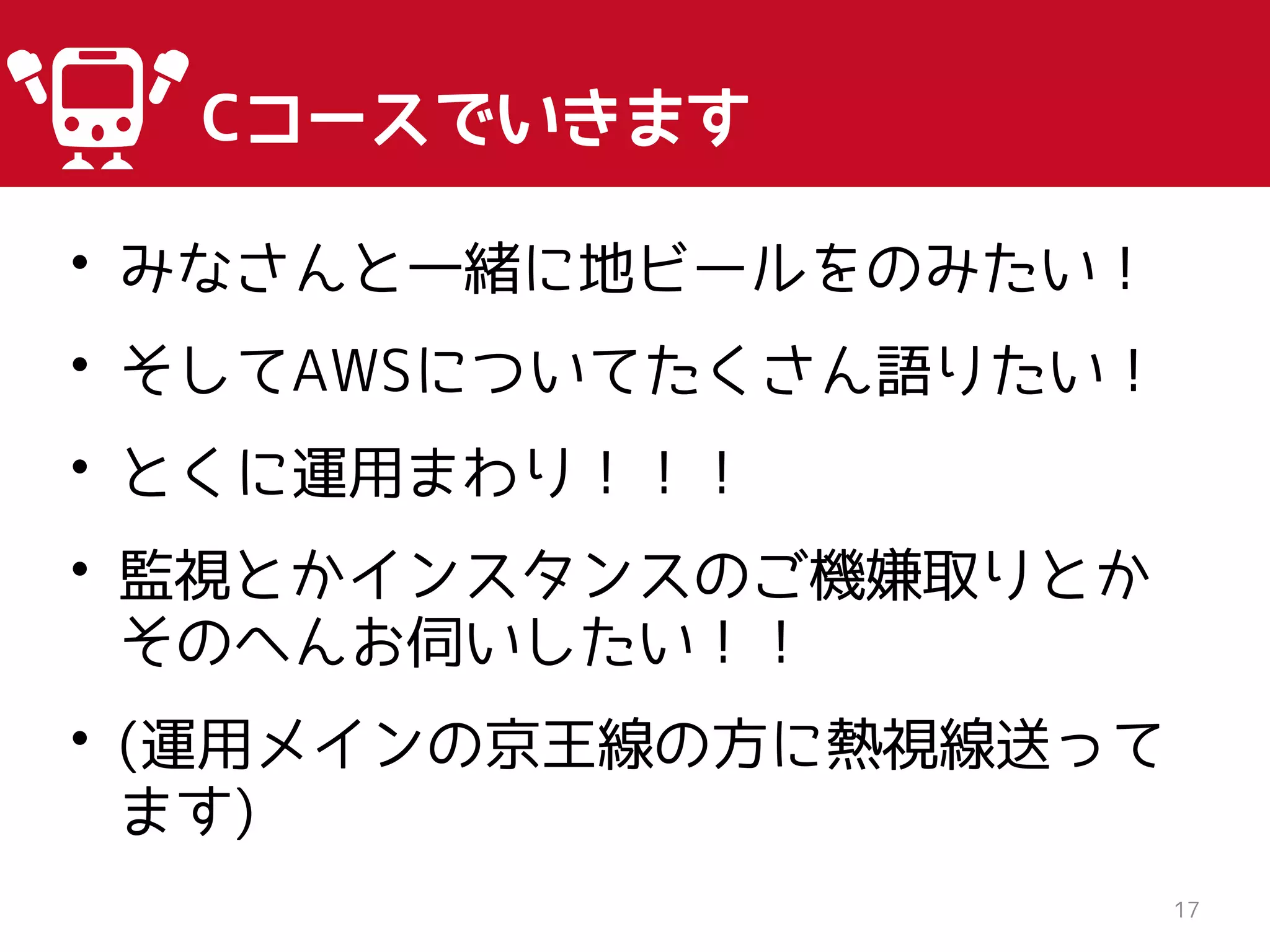 17
Cコースでいきます
• みなさんと一緒に地ビールをのみたい！
• そしてAWSについてたくさん語りたい！
• とくに運用まわり！！！
• 監視とかインスタンスのご機嫌取りとか
そのへんお伺いしたい！！
• (運用メインの京王線の方に熱視線送って
ます)
 