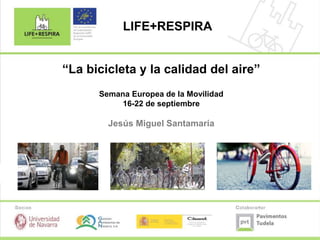 “La bicicleta y la calidad del aire”
Semana Europea de la Movilidad
16-22 de septiembre
Jesús Miguel Santamaría
LIFE+RESPIRA
 