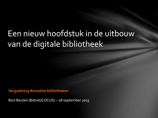 Een nieuw hoofdstuk in de uitbouw
van de digitale bibliotheek
Vergadering Brusselse bibliotheken
Bart Beuten (Bibnet/LOCUS) – 28 september 2015
 
