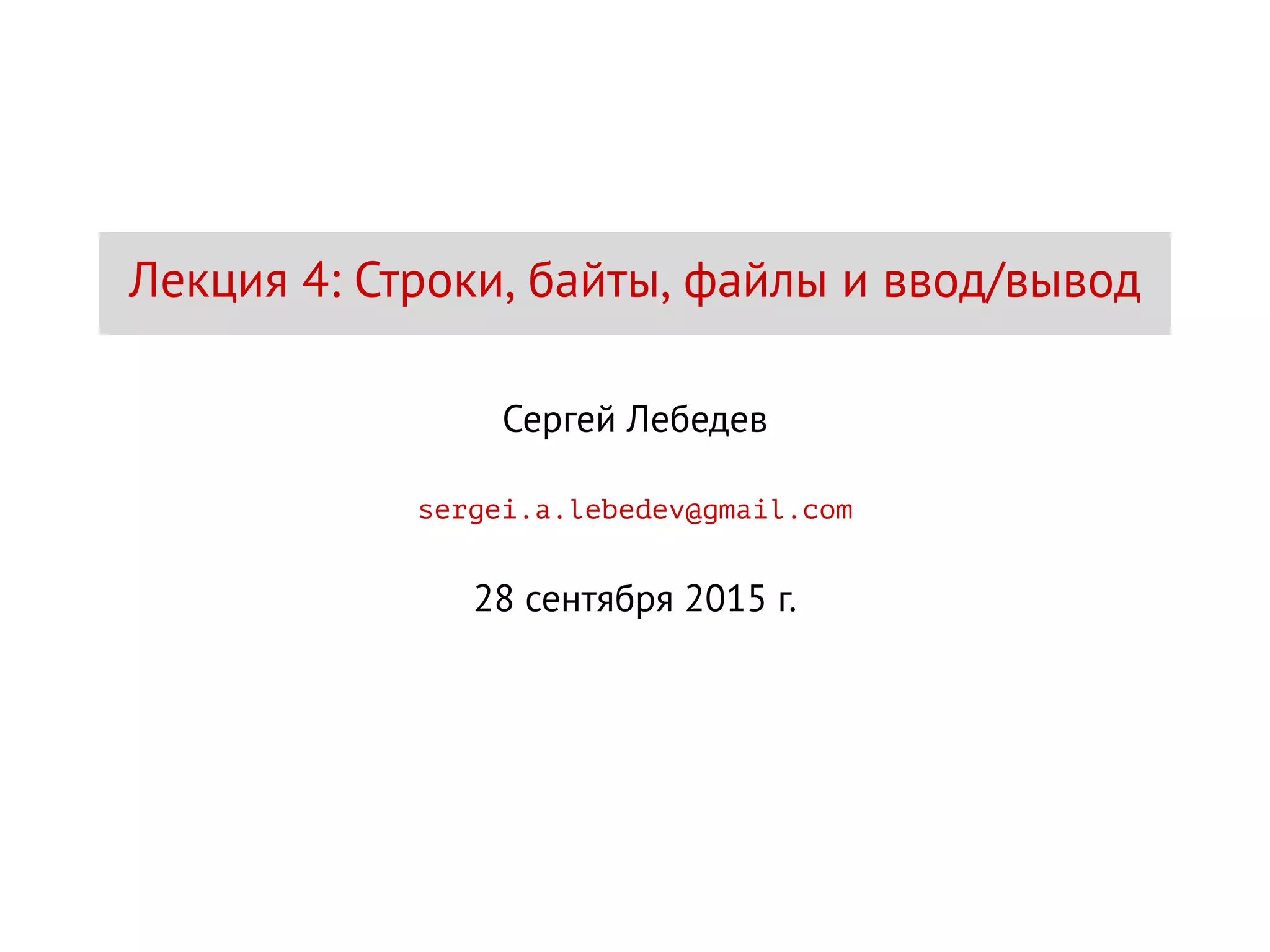 Лекция 4: Строки, байты, файлы и ввод/вывод
Сергей Лебедев
sergei.a.lebedev@gmail.com
28 сентября 2015 г.
 