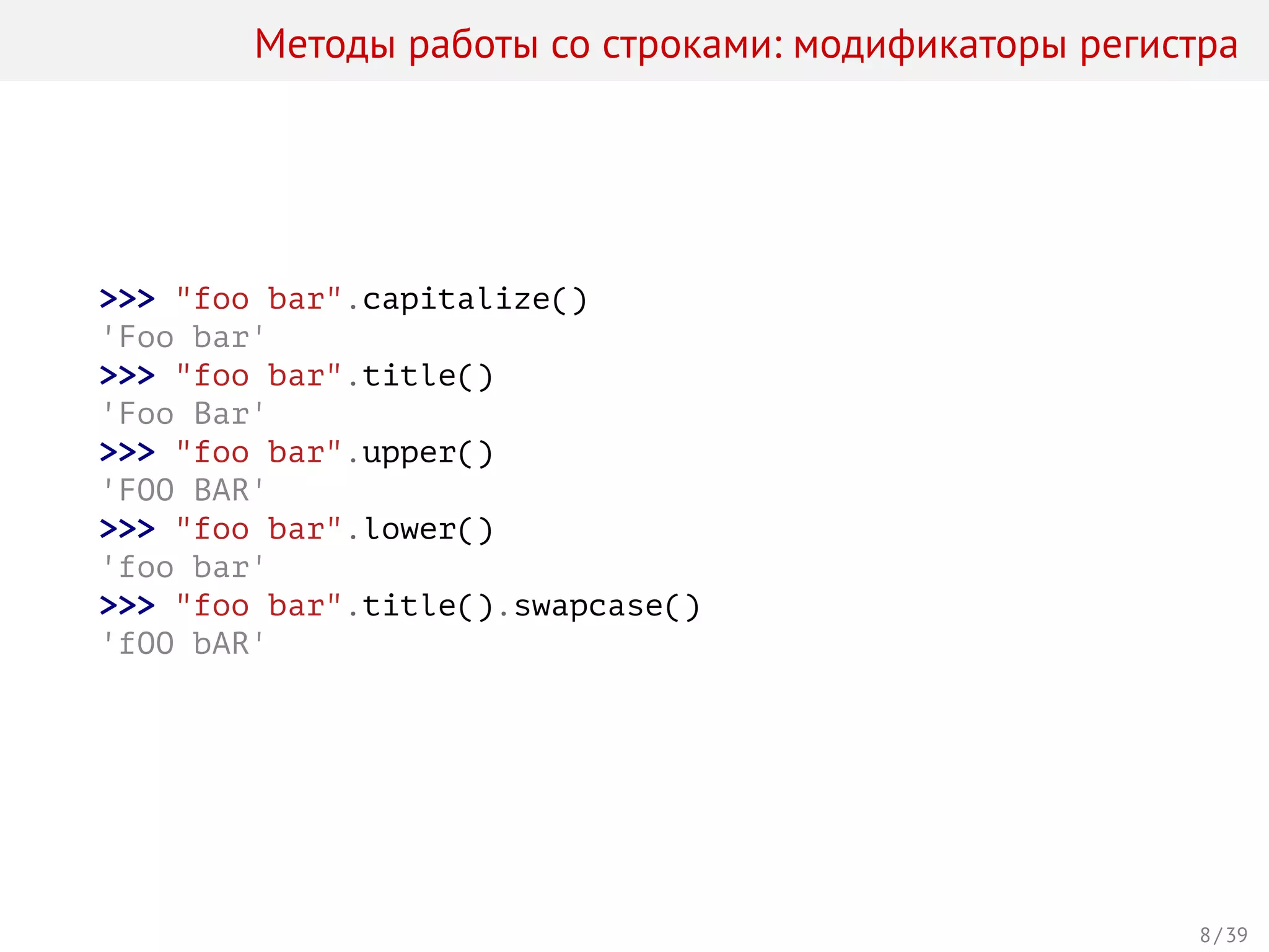 Методы работы со строками: модификаторы регистра
>>> "foo bar".capitalize()
'Foo bar'
>>> "foo bar".title()
'Foo Bar'
>>> "foo bar".upper()
'FOO BAR'
>>> "foo bar".lower()
'foo bar'
>>> "foo bar".title().swapcase()
'fOO bAR'
8 / 39
 
