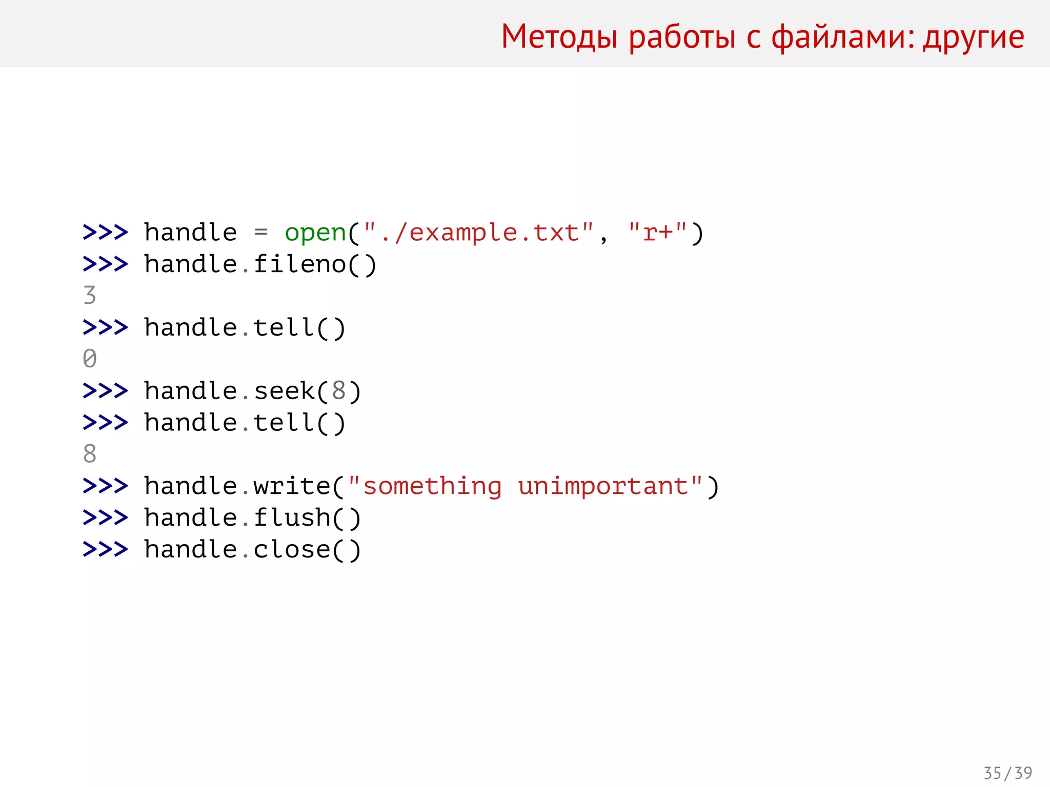 Методы работы с файлами: другие
>>> handle = open("./example.txt", "r+")
>>> handle.fileno()
3
>>> handle.tell()
0
>>> handle.seek(8)
>>> handle.tell()
8
>>> handle.write("something unimportant")
>>> handle.flush()
>>> handle.close()
35 / 39
 