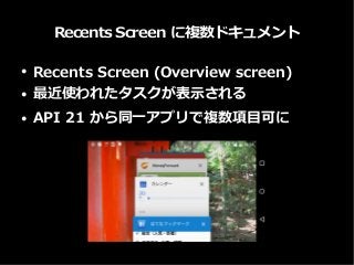 Recents Screen に複数ドキュメント
● Recents Screen (Overview screen)
● 最近使われたタスクが表示される
● API 21 から同一アプリで複数項目可に
 
