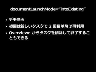documentLaunchMode=“intoExisting”
● デモ動画
● 初回は新しいタスクで 2 回目以降は再利用
● Overviewe からタスクを削除して終了するこ
ともできる
 