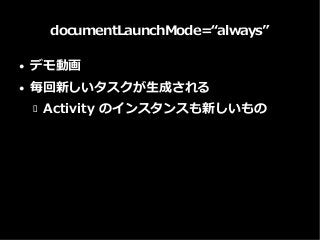 documentLaunchMode=“always”
● デモ動画
● 毎回新しいタスクが生成される
 Activity のインスタンスも新しいもの
 