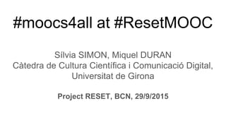 #moocs4all at #ResetMOOC
Sílvia SIMON, Miquel DURAN
Càtedra de Cultura Científica i Comunicació Digital,
Universitat de Girona
Project RESET, BCN, 29/9/2015
 
