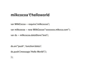 milkcocoahelloworld?
?
var MilkCocoa = require('milkcocoa');
var milkcocoa = new MilkCocoa("xxxxxxxx.mlkcca.com");
var ds = milkcocoa.dataStore('test');
!
ds.on("push", function(data){
ds.push({message:'Hello World!'});
});
?
 