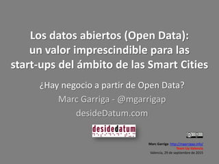 Los datos abiertos (Open Data):
un valor imprescindible para las
start-ups del ámbito de las Smart Cities
¿Hay negocio a partir de Open Data?
Marc Garriga - @mgarrigap
desideDatum.com
Marc Garriga: http://mgarrigap.info/
Team Up Valencia
Valencia, 29 de septiembre de 2015
 