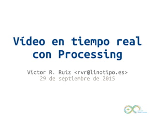 Vídeo en tiempo real
con Processing
Víctor R. Ruiz <rvr@linotipo.es>
29 de septiembre de 2015
 