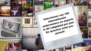 Interviewen van 150
internationale
ondernemers en experts
in dit vakgebied per jaar.
En ‘practise what you
preach’.
 