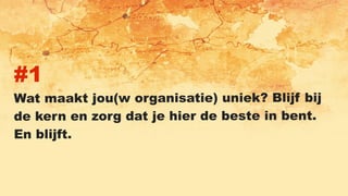 #1
Wat maakt jou(w organisatie) uniek? Blijf bij
de kern en zorg dat je hier de beste in bent.
En blijft.
 