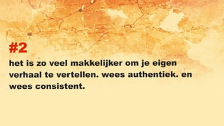 #2
het is zo veel makkelijker om je eigen
verhaal te vertellen. wees authentiek. en
wees consistent.
 