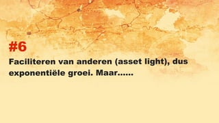 #6
Faciliteren van anderen (asset light), dus
exponentiële groei. Maar……
 