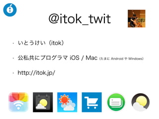 @itok_twit
• いとうけい（itok）
• 公私共にプログラマ iOS / Mac（たまに Android や Windows）
• http://itok.jp/
 