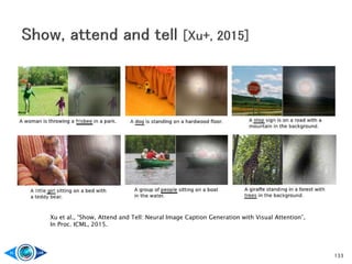 133
Xu et al., “Show, Attend and Tell: Neural Image Caption Generation with Visual Attention”,
In Proc. ICML, 2015.
 