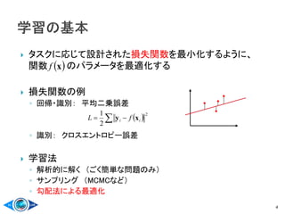  タスクに応じて設計された損失関数を最小化するように、
関数 のパラメータを最適化する
 損失関数の例
◦ 回帰・識別： 平均二乗誤差
◦ 識別： クロスエントロピー誤差
 学習法
◦ 解析的に解く （ごく簡単な問題のみ）
◦ サンプリング （MCMCなど）
◦ 勾配法による最適化
4
 xf
  
2
2
1
ii fL xy
 