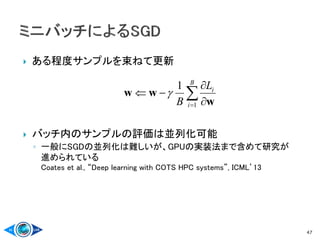  ある程度サンプルを束ねて更新
 バッチ内のサンプルの評価は並列化可能
◦ 一般にSGDの並列化は難しいが、GPUの実装法まで含めて研究が
進められている
Coates et al., “Deep learning with COTS HPC systems”, ICML’13
47
 


B
i
iL
B 1
1
w
ww 
 