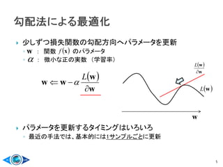  少しずつ損失関数の勾配方向へパラメータを更新
◦ ： 関数 のパラメータ
◦ ： 微小な正の実数 （学習率）
 パラメータを更新するタイミングはいろいろ
◦ 最近の手法では、基本的には1サンプルごとに更新
5
 xf

w
 
w
w
ww


L

 wL
w
 
w
w

L
 