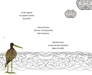 La ola regresa.
Un pajarito cómico
la picotea.
Entre la bruma
del mar, el sol poniente
tiñe la espuma.
Húmeda arena
en que los pies descalzos
dejan su huella.
34
 
