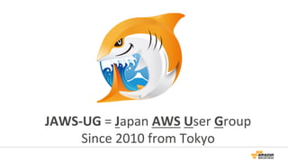 JAWS-­‐UG	
  =	
  Japan	
  AWS	
  User	
  Group	
  
Since	
  2010	
  from	
  Tokyo	
  
 