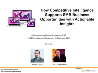 The Intelligence Collaborative
http://IntelCollab.com #IntelCollab
Powered by
How Competitive Intelligence
Supports SMB Business
Opportunities with Actionable
Insights
A Complimentary Webinar from Aurora WDC
12:00 Noon Eastern /// Wednesday 30 September 2015
~ featuring ~
Rostyk Hursky Dr. Craig Fleisher
 
