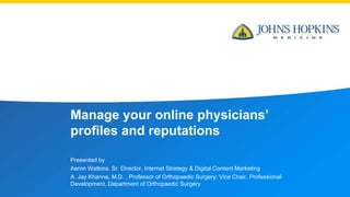 Manage your online physicians’
profiles and reputations
Presented by
Aaron Watkins, Sr. Director, Internet Strategy & Digital Content Marketing
A. Jay Khanna, M.D. , Professor of Orthopaedic Surgery; Vice Chair, Professional
Development, Department of Orthopaedic Surgery
 