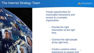 The Internet Strategy Team
Create opportunities for
meaningful interactions and
access to a complex
organization.
– Provide the right
information at the right
time.
– Connect the right people
at the right time.
– Create a positive online
experience to support and
4
 