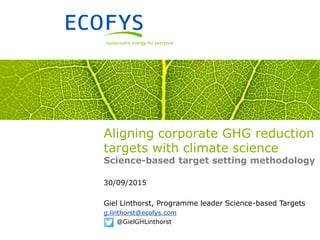 Aligning corporate GHG reduction
targets with climate science
Science-based target setting methodology
30/09/2015
Giel Linthorst, Programme leader Science-based Targets
g.linthorst@ecofys.com
@GielGHLinthorst
 