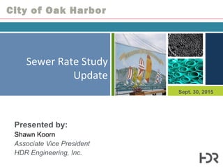 Sept. 30, 2015
Sewer Rate Study
Update
Presented by:
Shawn Koorn
Associate Vice President
HDR Engineering, Inc.
City of Oak Harbor
 