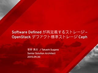 菅野 貴志 / Takashi Sugano
Senior Solution Architect
2015.09.30
Software Defined が再定義するストレージ –
OpenStack デファクト標準ストレージ Ceph
 