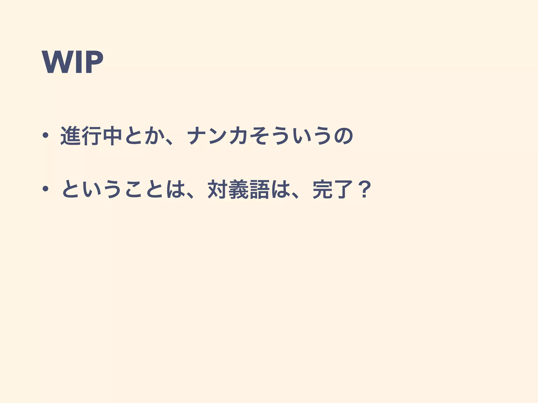 WIP
• 進行中とか、ナンカそういうの
• ということは、対義語は、完了？
 