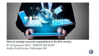 How to manage consumer expectations in the 21st century
8th of September 2015 YEAR OF THE GOAT
Anders Sundt Jensen, Volkswagen AG
 
