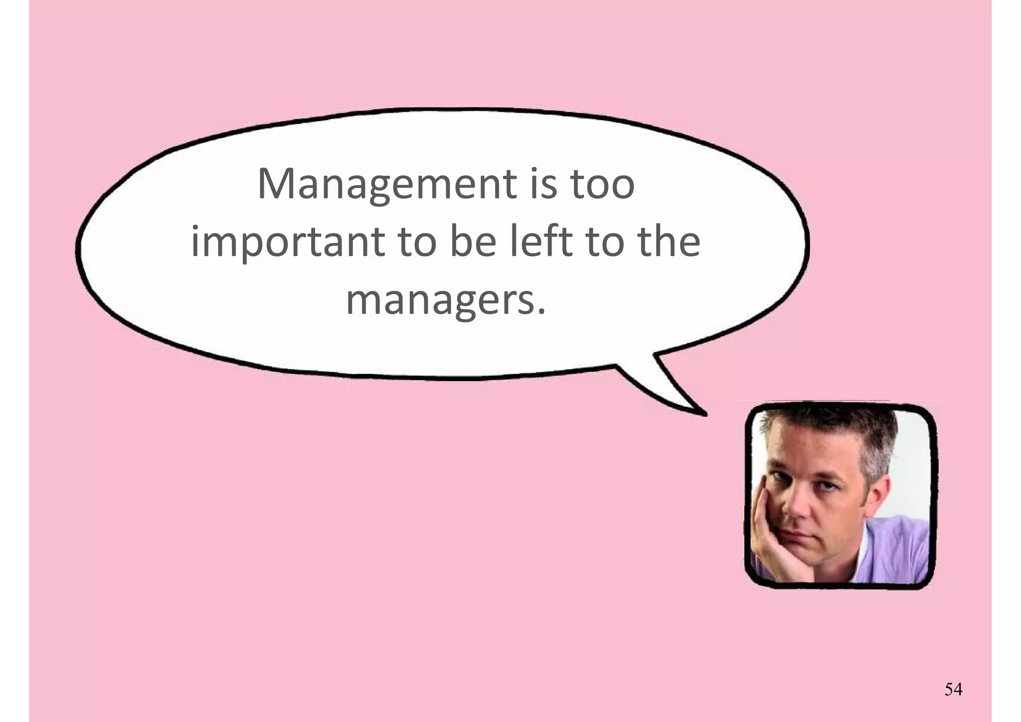 Management is too
important to be left to the
managers.
54
 