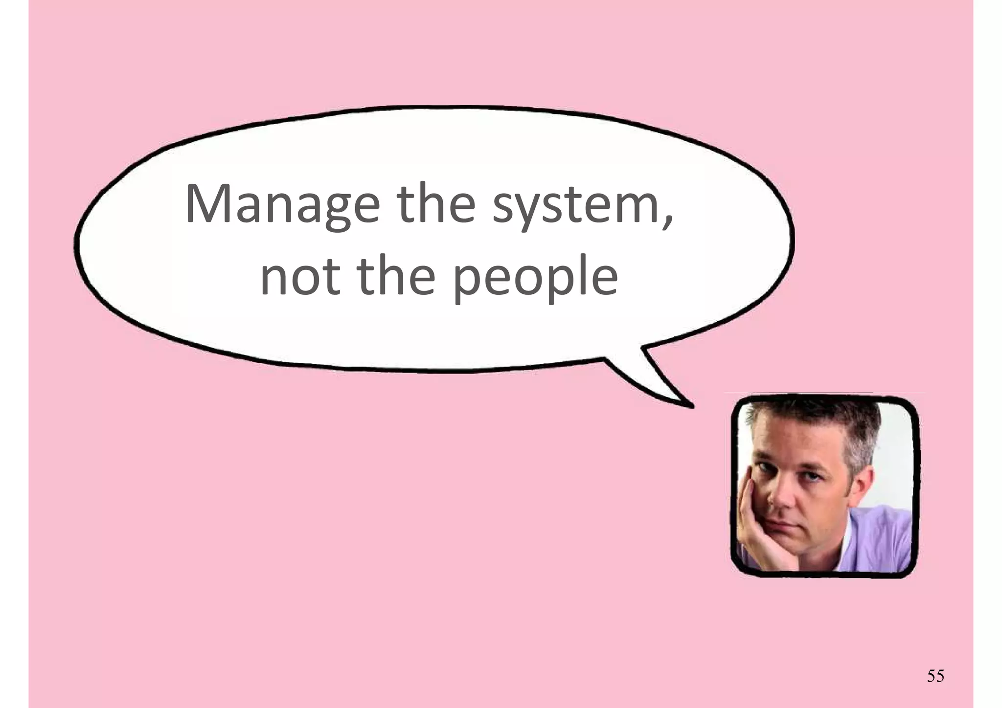 Management is too
important to be left to the
managers.
55
Manage the system,
not the people
 